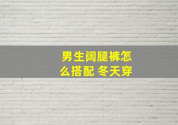 男生阔腿裤怎么搭配 冬天穿